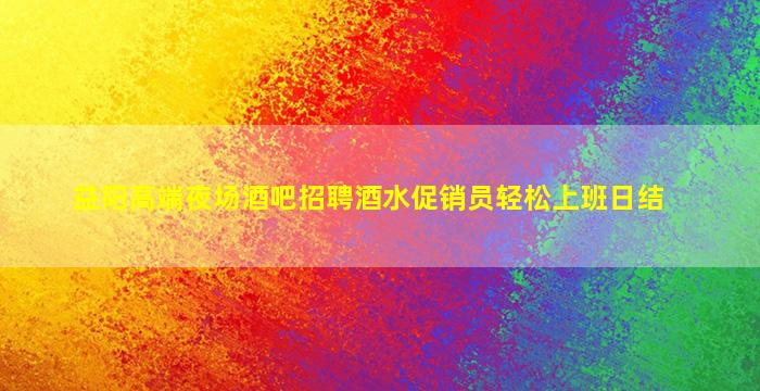 益阳高端夜场酒吧招聘酒水促销员轻松上班日结