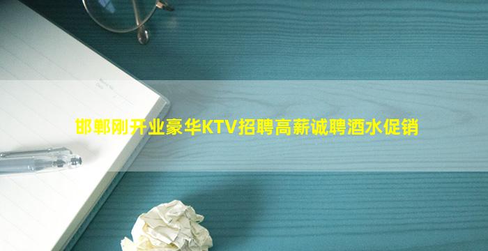 邯郸刚开业豪华KTV招聘高薪诚聘酒水促销